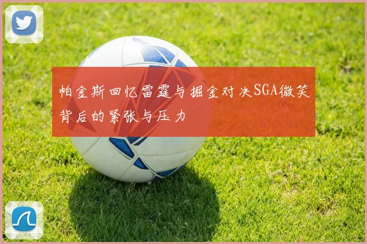帕金斯回忆雷霆与掘金对决SGA微笑背后的紧张与压力