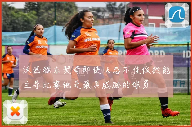 沃西称东契奇即使状态不佳依然能主导比赛他是最具威胁的球员