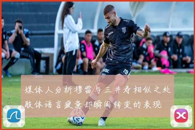 媒体人分析穆雷与三井寿相似之处肢体语言疲惫却瞬间转变的表现