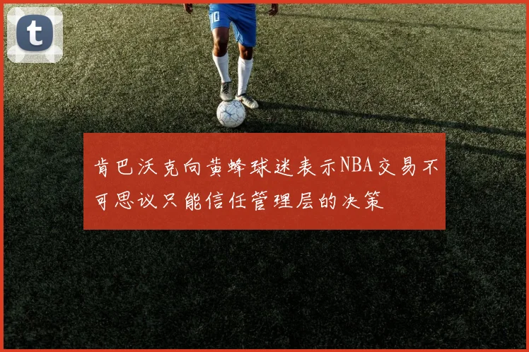 肯巴沃克向黄蜂球迷表示NBA交易不可思议只能信任管理层的决策