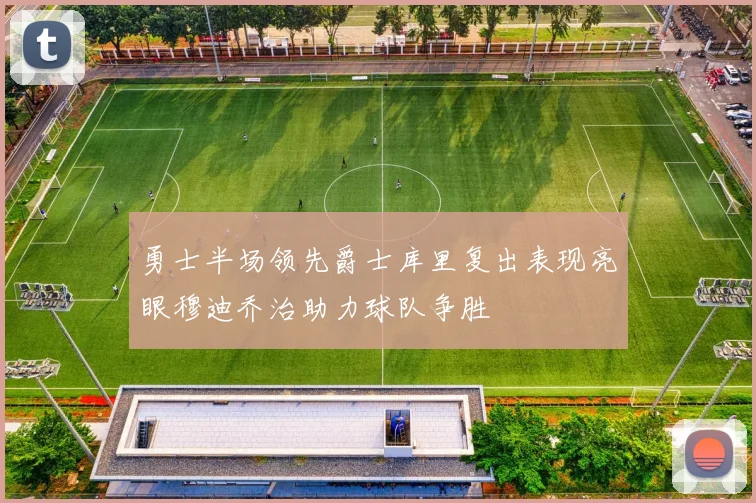 勇士半场领先爵士库里复出表现亮眼穆迪乔治助力球队争胜