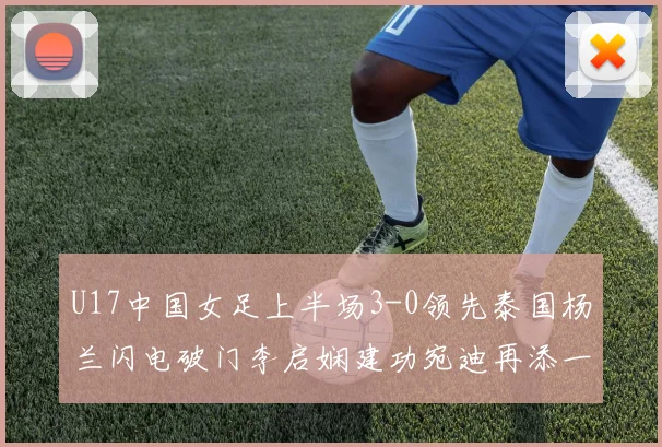 U17中国女足上半场3-0领先泰国杨兰闪电破门李启娴建功宛迪再添一分