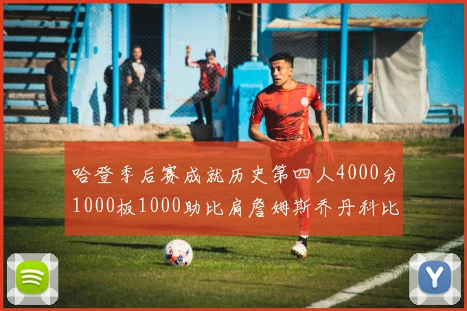哈登季后赛成就历史第四人4000分1000板1000助比肩詹姆斯乔丹科比