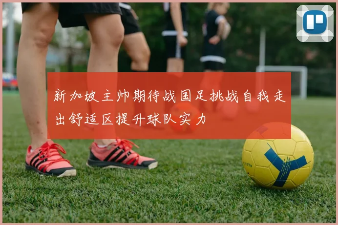 新加坡主帅期待战国足挑战自我走出舒适区提升球队实力