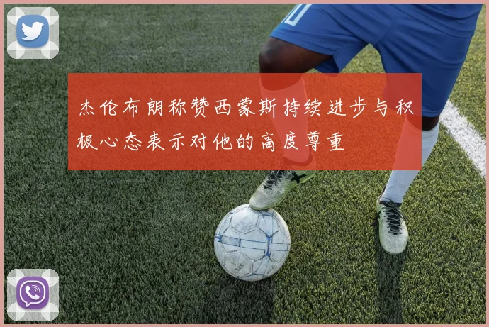 杰伦布朗称赞西蒙斯持续进步与积极心态表示对他的高度尊重
