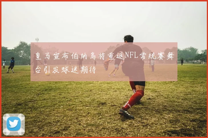皇马宣布伯纳乌将重返NFL常规赛舞台引发球迷期待