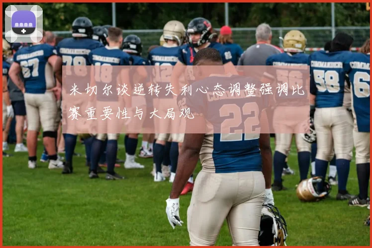 米切尔谈逆转失利心态调整强调比赛重要性与大局观