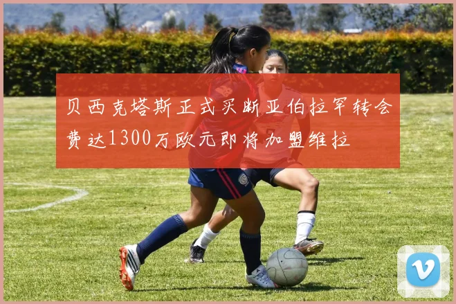 贝西克塔斯正式买断亚伯拉罕转会费达1300万欧元即将加盟维拉