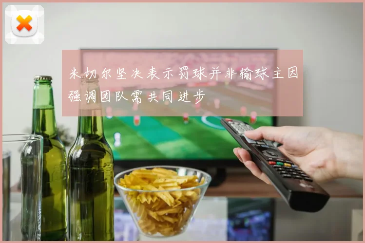 米切尔坚决表示罚球并非输球主因强调团队需共同进步