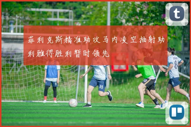 菲利克斯精准助攻马内凌空抽射助利雅得胜利暂时领先