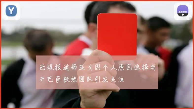 西媒报道蒂亚戈因个人原因选择离开巴萨教练团队引发关注