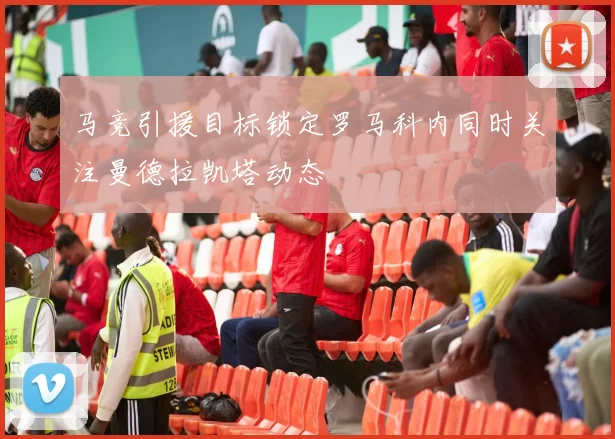 马竞引援目标锁定罗马科内同时关注曼德拉凯塔动态