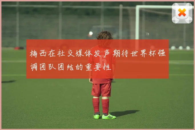 梅西在社交媒体发声期待世界杯强调团队团结的重要性