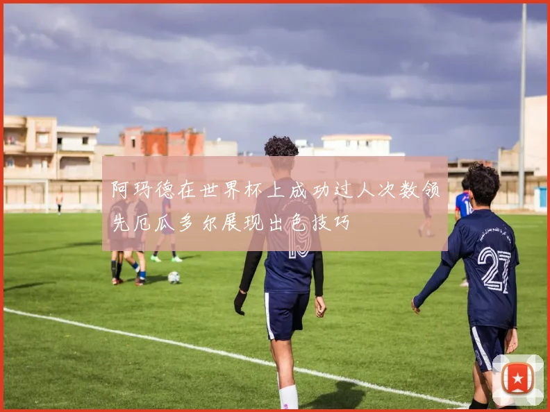 阿玛德在世界杯上成功过人次数领先厄瓜多尔展现出色技巧
