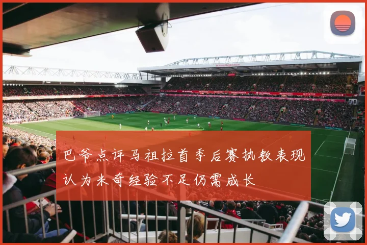巴爷点评马祖拉首季后赛执教表现认为米奇经验不足仍需成长