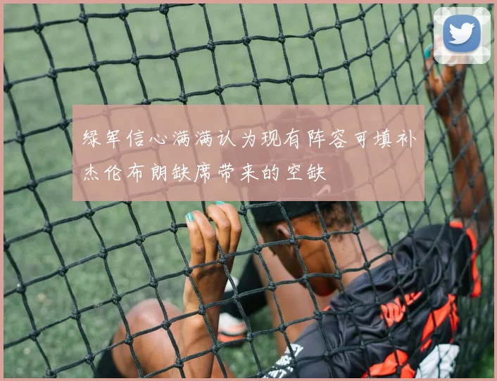 绿军信心满满认为现有阵容可填补杰伦布朗缺席带来的空缺