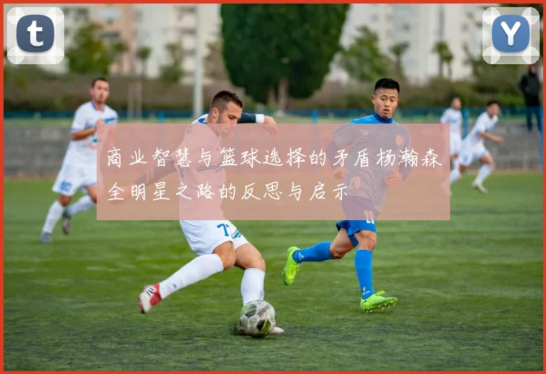 商业智慧与篮球选择的矛盾杨瀚森全明星之路的反思与启示