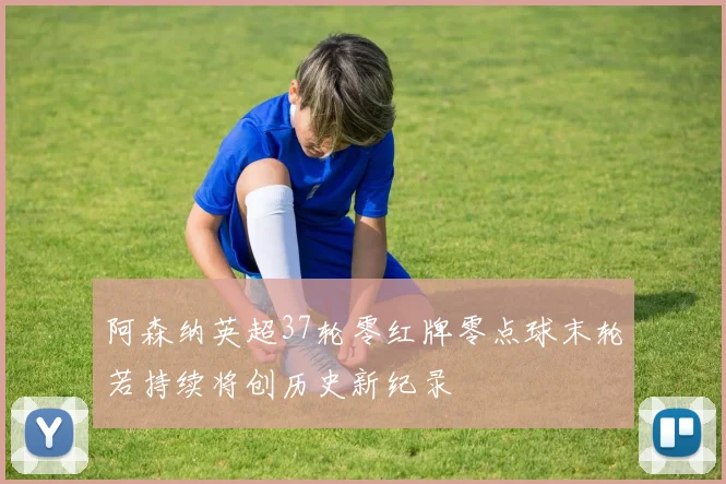阿森纳英超37轮零红牌零点球末轮若持续将创历史新纪录