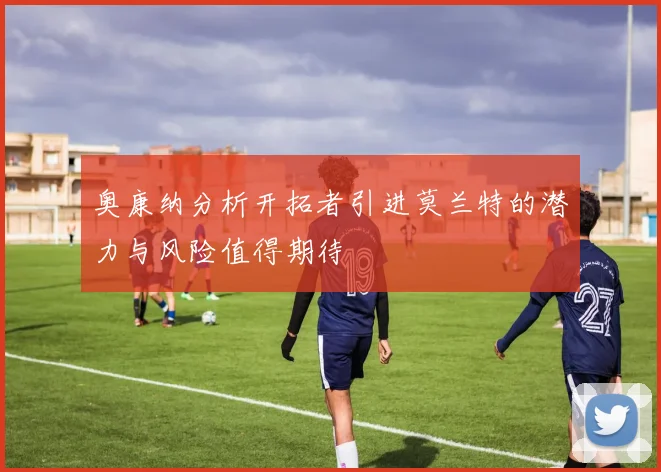 奥康纳分析开拓者引进莫兰特的潜力与风险值得期待