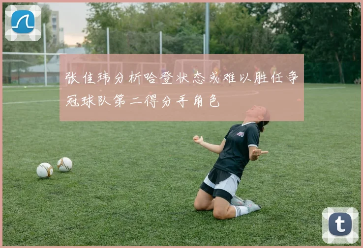 张佳玮分析哈登状态或难以胜任争冠球队第二得分手角色