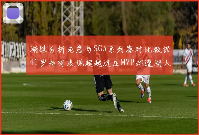 湖媒分析老詹与SGA系列赛对比数据41岁老将表现超越连庄MVP却遭湖人0-2落后