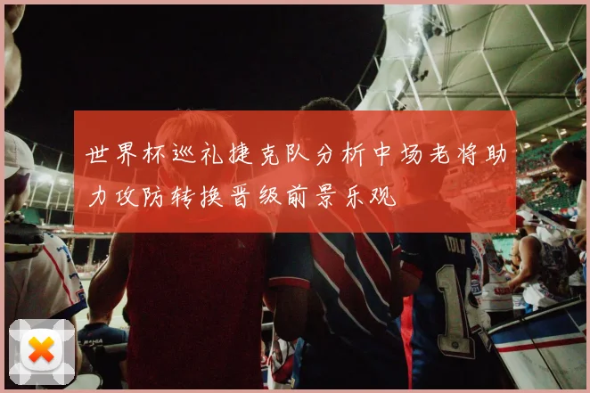 世界杯巡礼捷克队分析中场老将助力攻防转换晋级前景乐观