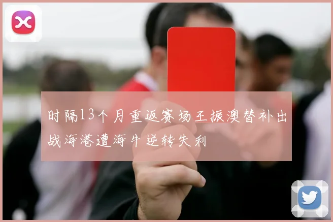 时隔13个月重返赛场王振澳替补出战海港遭海牛逆转失利