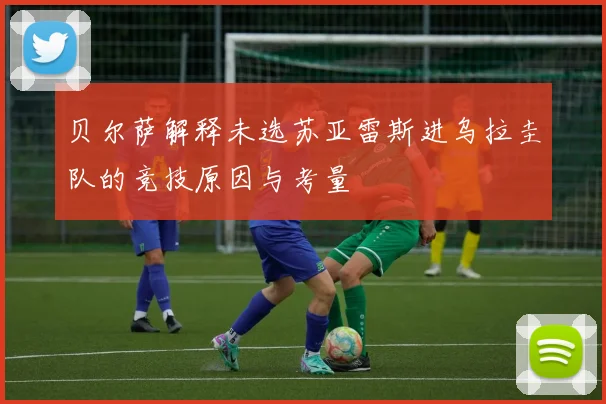 贝尔萨解释未选苏亚雷斯进乌拉圭队的竞技原因与考量