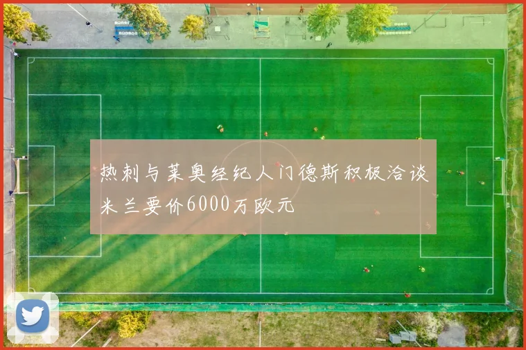 热刺与莱奥经纪人门德斯积极洽谈米兰要价6000万欧元