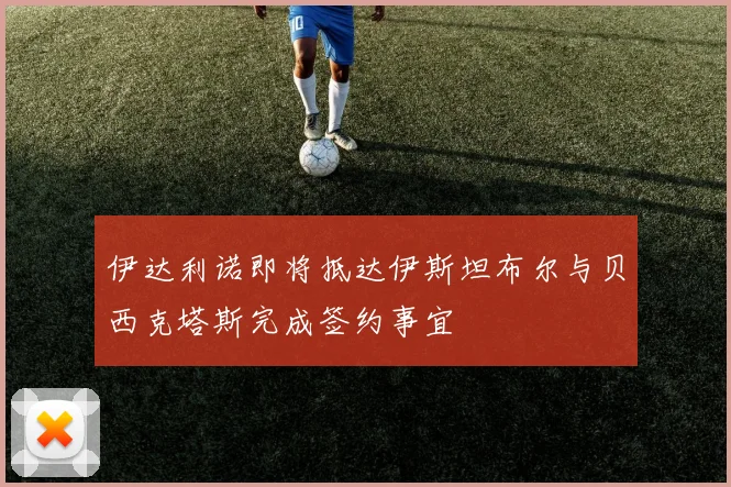 伊达利诺即将抵达伊斯坦布尔与贝西克塔斯完成签约事宜
