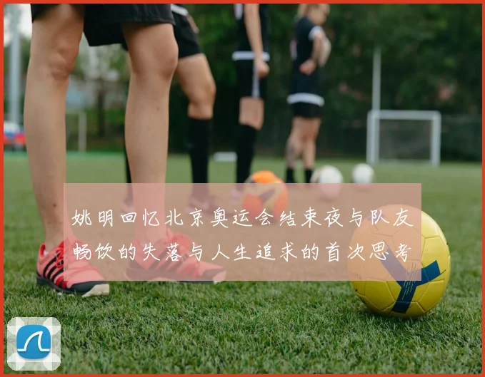 姚明回忆北京奥运会结束夜与队友畅饮的失落与人生追求的首次思考