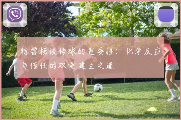 特雷杨谈传球的重要性：化学反应与信任的双重建立之道