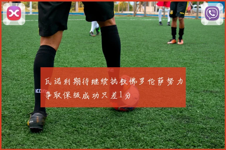 瓦诺利期待继续执教佛罗伦萨努力争取保级成功只差1分